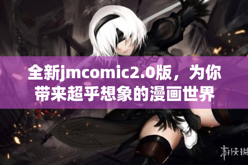 全新jmcomic2.0版，为你带来超乎想象的漫画世界