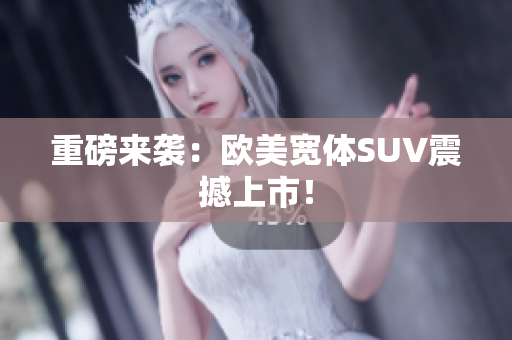 重磅来袭：欧美宽体SUV震撼上市！
