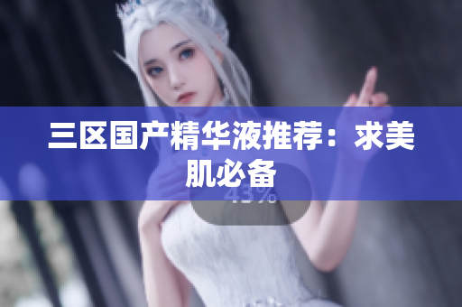 三区国产精华液推荐：求美肌必备