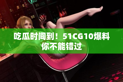 吃瓜时间到！51CG10爆料你不能错过