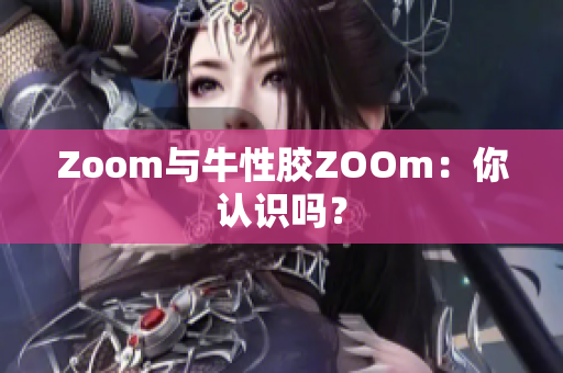 Zoom与牛性胶ZOOm：你认识吗？