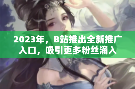 2023年，B站推出全新推广入口，吸引更多粉丝涌入