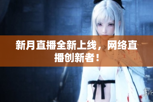 新月直播全新上线，网络直播创新者！