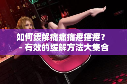 如何缓解痛痛痛疼疼疼？ - 有效的缓解方法大集合