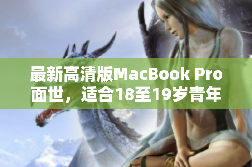 最新高清版MacBook Pro面世，适合18至19岁青年使用！