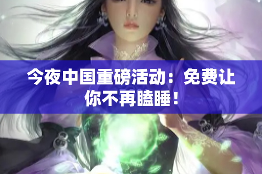 今夜中国重磅活动：免费让你不再瞌睡！