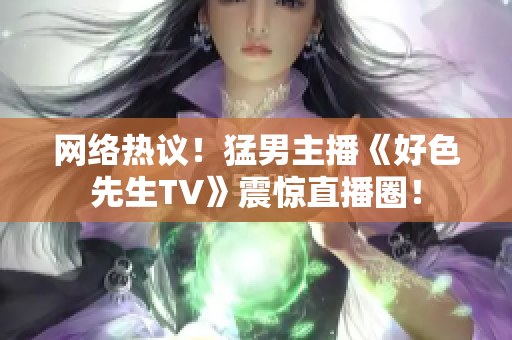 网络热议！猛男主播《好色先生TV》震惊直播圈！
