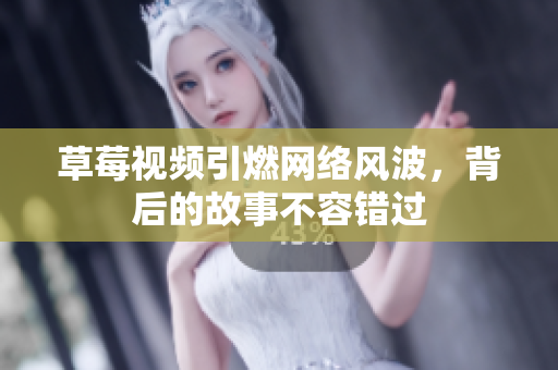 草莓视频引燃网络风波，背后的故事不容错过