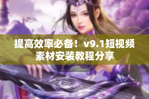 提高效率必备！v9.1短视频素材安装教程分享