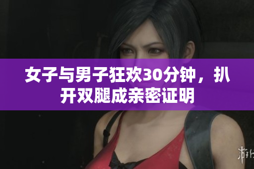 女子与男子狂欢30分钟，扒开双腿成亲密证明