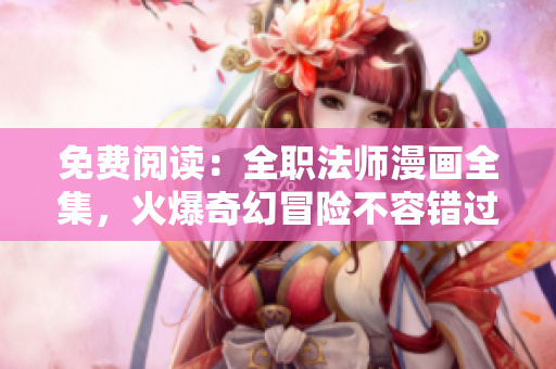 免费阅读：全职法师漫画全集，火爆奇幻冒险不容错过！