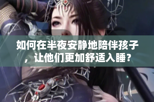 如何在半夜安静地陪伴孩子，让他们更加舒适入睡？