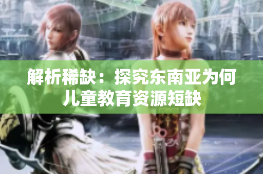 解析稀缺：探究东南亚为何儿童教育资源短缺