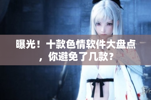 曝光！十款色情软件大盘点，你避免了几款？