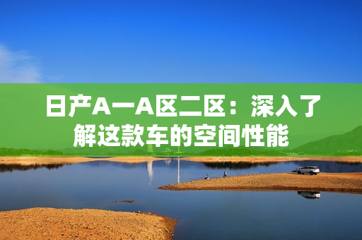 日产A一A区二区：深入了解这款车的空间性能