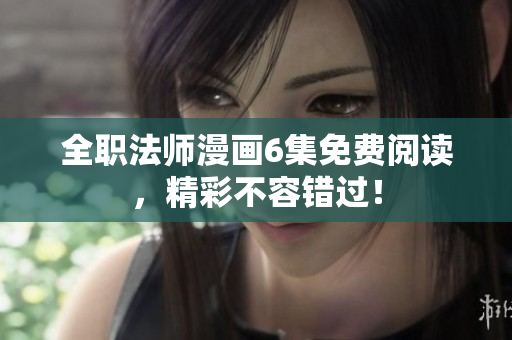 全职法师漫画6集免费阅读，精彩不容错过！