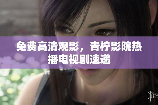 免费高清观影，青柠影院热播电视剧速递