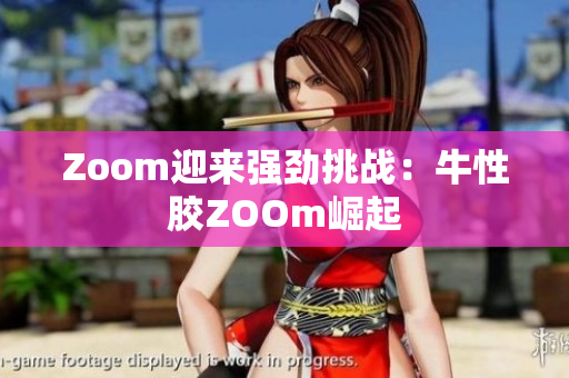 Zoom迎来强劲挑战：牛性胶ZOOm崛起