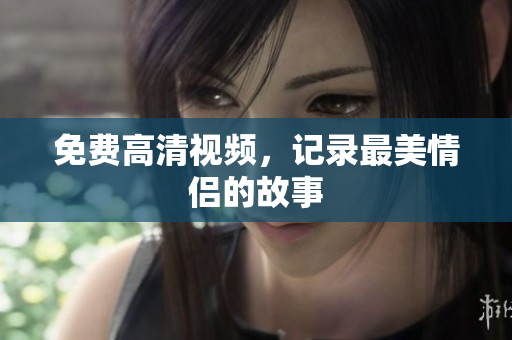 免费高清视频，记录最美情侣的故事