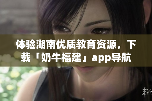 体验湖南优质教育资源，下载「奶牛福建」app导航