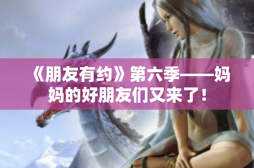 《朋友有约》第六季——妈妈的好朋友们又来了！