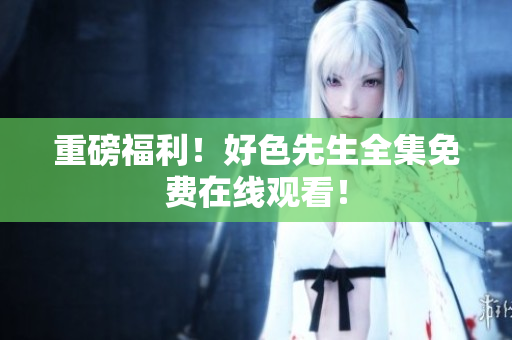 重磅福利！好色先生全集免费在线观看！