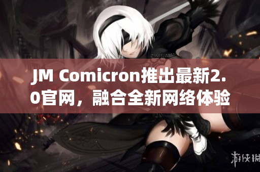 JM Comicron推出最新2.0官网，融合全新网络体验