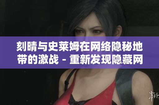 刻晴与史莱姆在网络隐秘地带的激战 - 重新发现隐藏网站