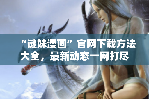 “谜妹漫画”官网下载方法大全，最新动态一网打尽