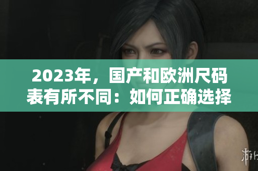 2023年，国产和欧洲尺码表有所不同：如何正确选择尺码？