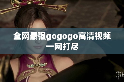 全网最强gogogo高清视频一网打尽