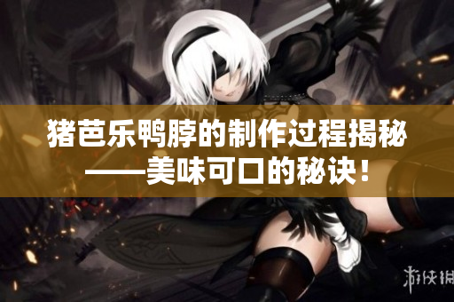 猪芭乐鸭脖的制作过程揭秘——美味可口的秘诀！