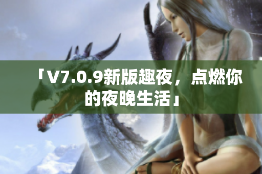「V7.0.9新版趣夜，点燃你的夜晚生活」