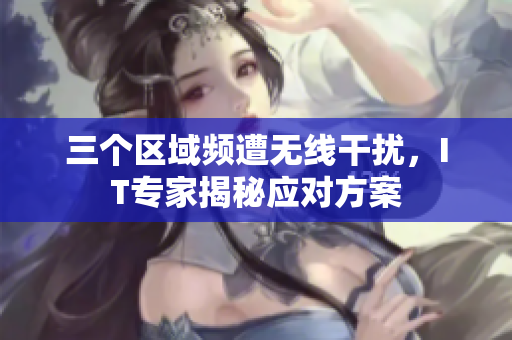 三个区域频遭无线干扰，IT专家揭秘应对方案