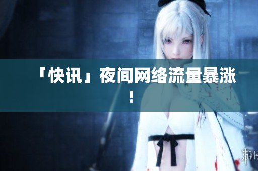 「快讯」夜间网络流量暴涨！