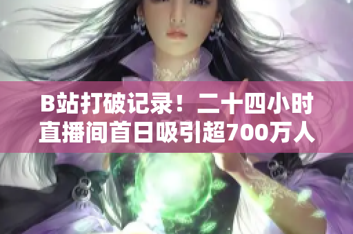 B站打破记录！二十四小时直播间首日吸引超700万人次观看