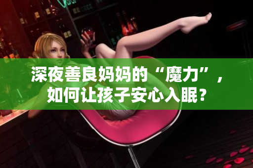深夜善良妈妈的“魔力”，如何让孩子安心入眠？