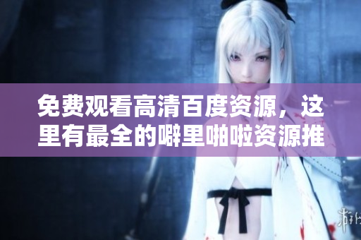 免费观看高清百度资源，这里有最全的噼里啪啦资源推荐！