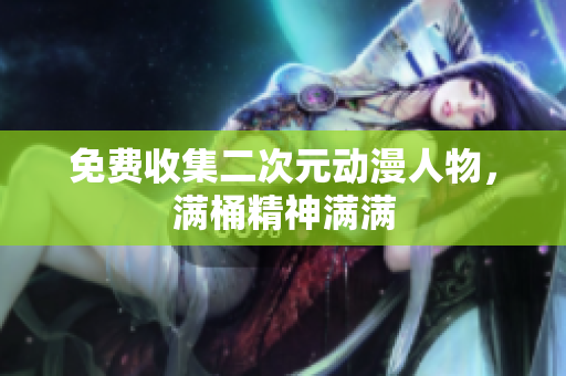 免费收集二次元动漫人物，满桶精神满满