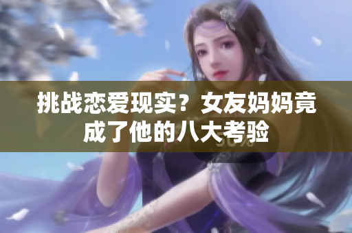 挑战恋爱现实？女友妈妈竟成了他的八大考验