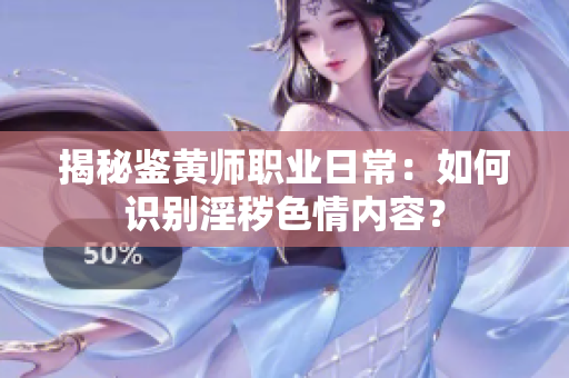 揭秘鉴黄师职业日常：如何识别淫秽色情内容？