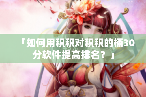 「如何用积积对积积的桶30分软件提高排名？」