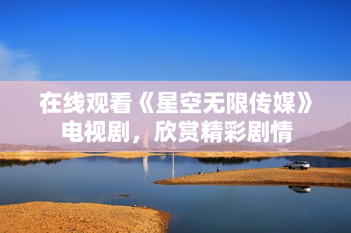 在线观看《星空无限传媒》电视剧，欣赏精彩剧情
