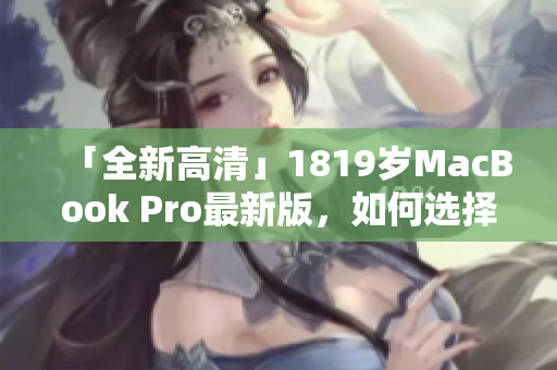 「全新高清」1819岁MacBook Pro最新版，如何选择？