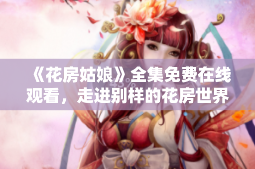 《花房姑娘》全集免费在线观看，走进别样的花房世界