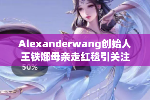 Alexanderwang创始人王铁娜母亲走红毯引关注