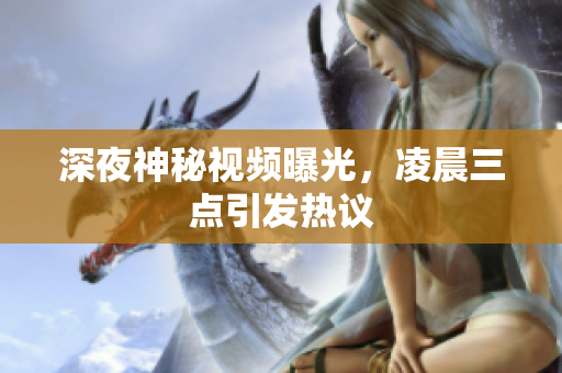 深夜神秘视频曝光，凌晨三点引发热议