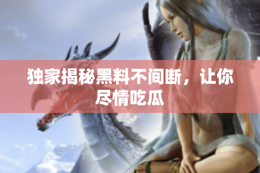 独家揭秘黑料不间断，让你尽情吃瓜
