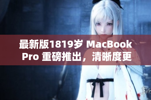 最新版1819岁 MacBook Pro 重磅推出，清晰度更升级