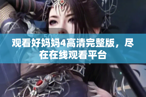 观看好妈妈4高清完整版，尽在在线观看平台